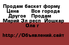 Продам баскет форму › Цена ­ 1 - Все города Другое » Продам   . Марий Эл респ.,Йошкар-Ола г.